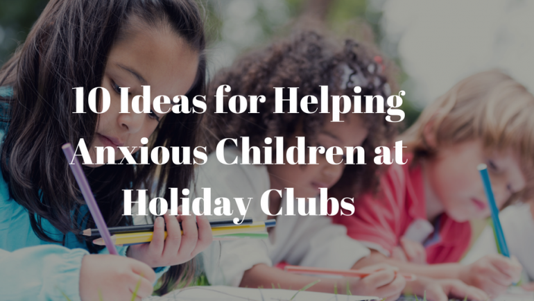 10 tips for helping your Anxious Child at Holiday Club